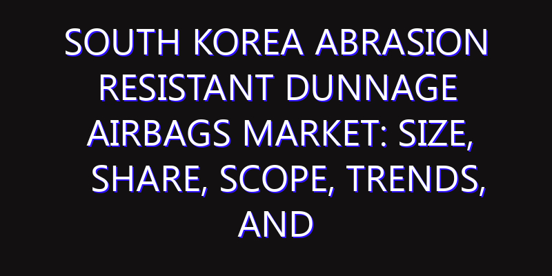 South Korea Abrasion Resistant Dunnage Airbags Market: Size, Share, Scope, Trends, and Forecast-2026-2035