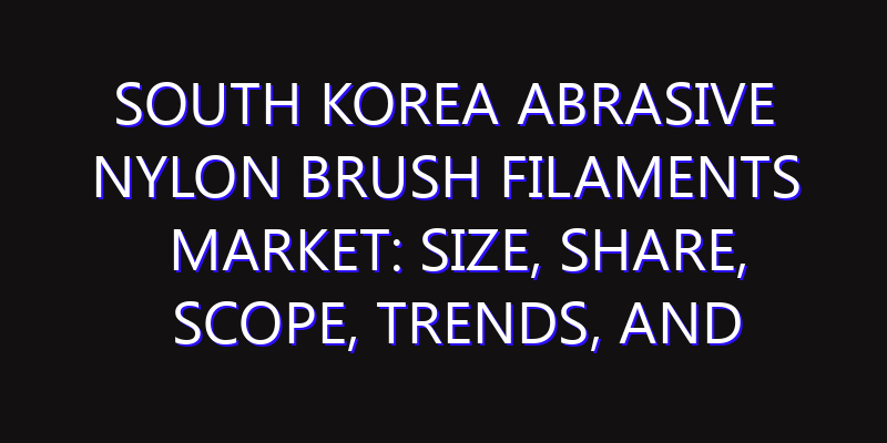 South Korea Abrasive Nylon Brush Filaments Market: Size, Share, Scope, Trends, and Forecast-2026-2035