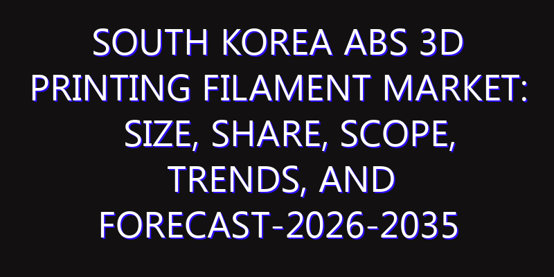 South Korea ABS 3D Printing Filament Market: Size, Share, Scope, Trends, and Forecast-2026-2035