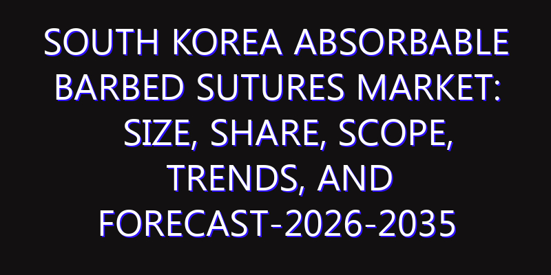 South Korea Absorbable Barbed Sutures Market: Size, Share, Scope, Trends, and Forecast-2026-2035