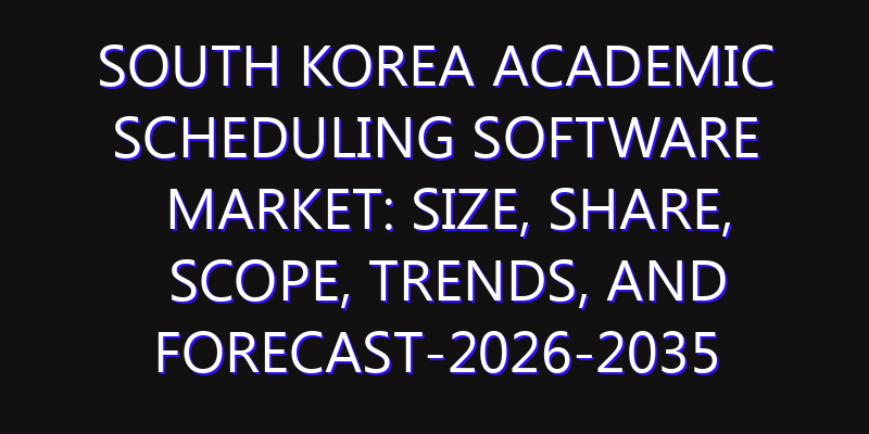 South Korea Academic Scheduling Software Market: Size, Share, Scope, Trends, and Forecast-2026-2035