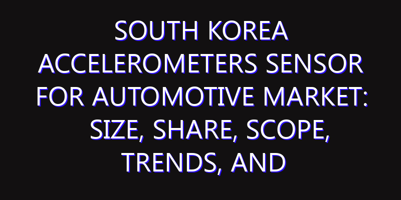 South Korea Accelerometers Sensor for Automotive Market: Size, Share, Scope, Trends, and Forecast-2026-2035
