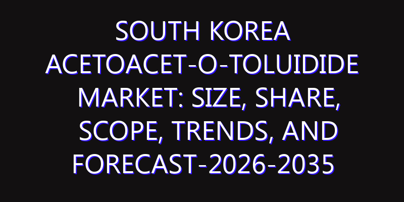 South Korea Acetoacet-O-Toluidide Market: Size, Share, Scope, Trends, and Forecast-2026-2035
