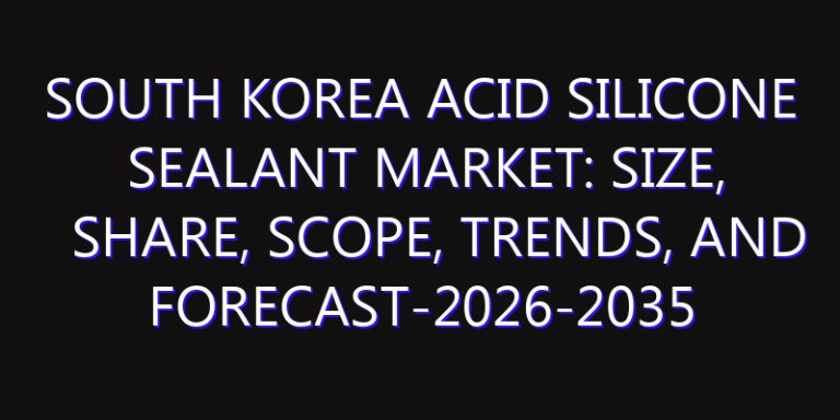 South Korea Acid Silicone Sealant Market: Size, Share, Scope, Trends, and Forecast-2026-2035