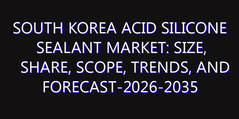 South Korea Acid Silicone Sealant Market: Size, Share, Scope, Trends, and Forecast-2026-2035