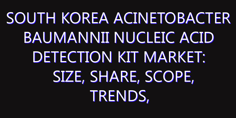 South Korea Acinetobacter Baumannii Nucleic Acid Detection Kit Market: Size, Share, Scope, Trends, and Forecast-2026-2035