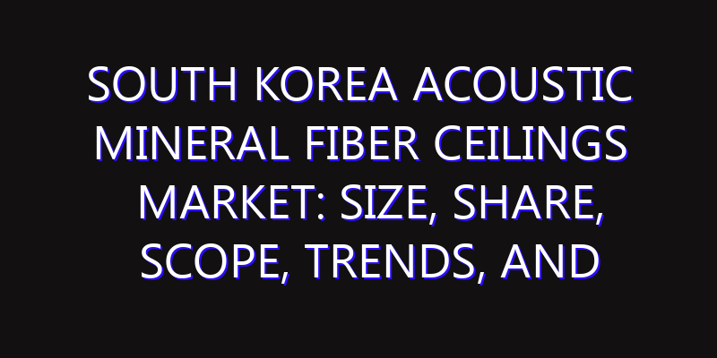South Korea Acoustic Mineral Fiber Ceilings Market: Size, Share, Scope, Trends, and Forecast-2026-2035