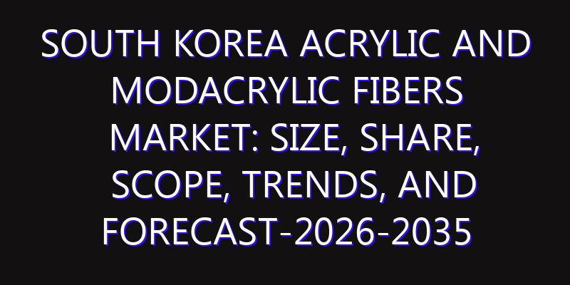 South Korea Acrylic and Modacrylic Fibers Market: Size, Share, Scope, Trends, and Forecast-2026-2035