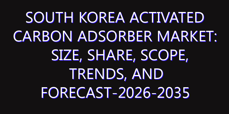 South Korea Activated Carbon Adsorber Market: Size, Share, Scope, Trends, and Forecast-2026-2035