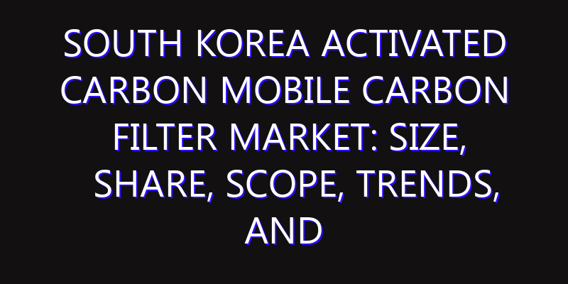 South Korea Activated Carbon Mobile Carbon Filter Market: Size, Share, Scope, Trends, and Forecast-2026-2035