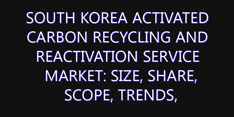 South Korea Activated Carbon Recycling and Reactivation Service Market: Size, Share, Scope, Trends, and Forecast-2026-2035