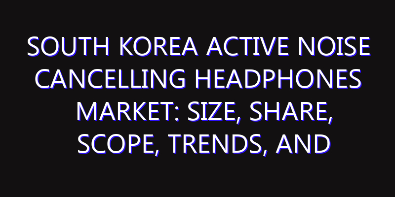 South Korea Active Noise Cancelling Headphones Market: Size, Share, Scope, Trends, and Forecast-2026-2035