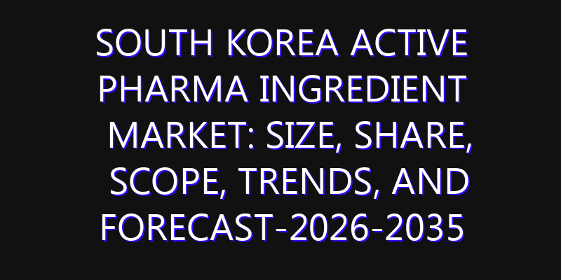 South Korea Active Pharma Ingredient Market: Size, Share, Scope, Trends, and Forecast-2026-2035