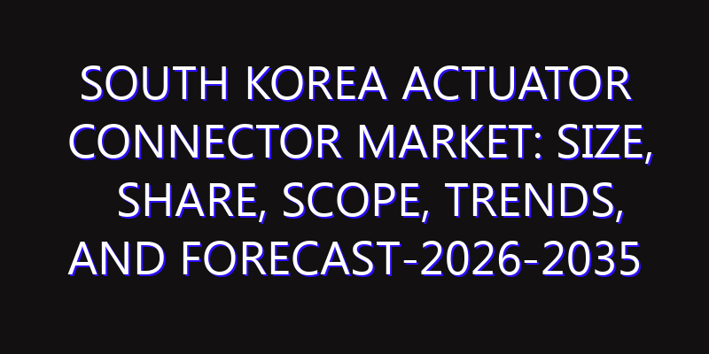 South Korea Actuator Connector Market: Size, Share, Scope, Trends, and Forecast-2026-2035