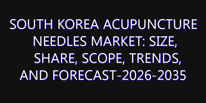 South Korea Acupuncture Needles Market: Size, Share, Scope, Trends, and Forecast-2026-2035