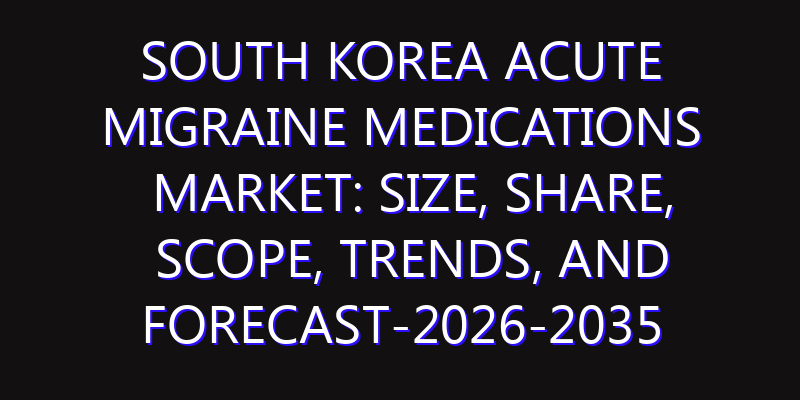 South Korea Acute Migraine Medications Market: Size, Share, Scope, Trends, and Forecast-2026-2035