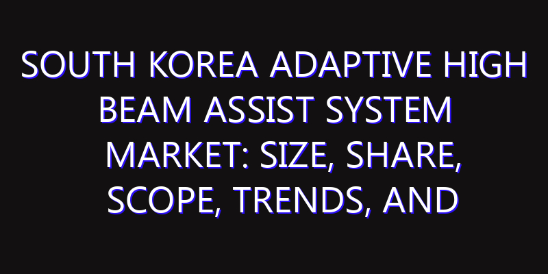 South Korea Adaptive High Beam Assist System Market: Size, Share, Scope, Trends, and Forecast-2026-2035