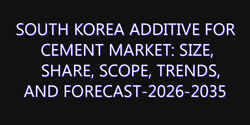 South Korea Additive for Cement Market: Size, Share, Scope, Trends, and Forecast-2026-2035
