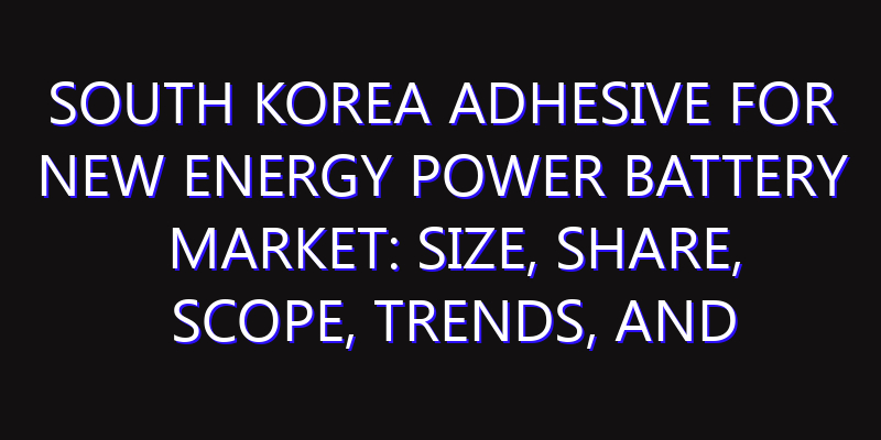 South Korea Adhesive for New Energy Power Battery Market: Size, Share, Scope, Trends, and Forecast-2026-2035