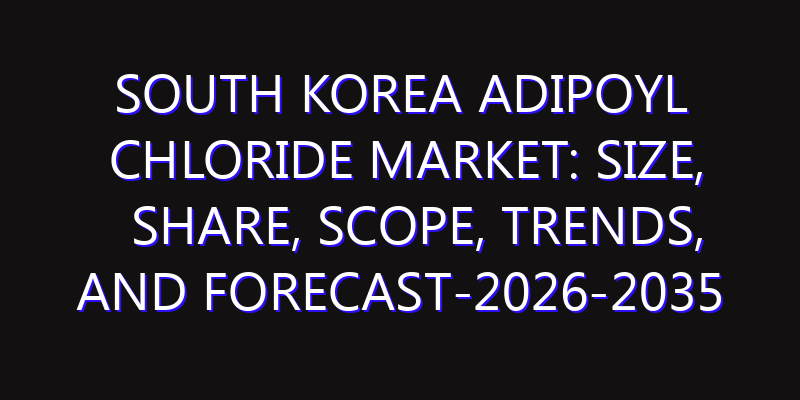 South Korea Adipoyl Chloride Market: Size, Share, Scope, Trends, and Forecast-2026-2035
