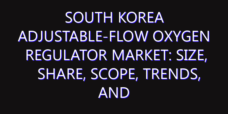 South Korea Adjustable-Flow Oxygen Regulator Market: Size, Share, Scope, Trends, and Forecast-2026-2035
