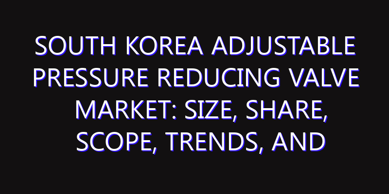 South Korea Adjustable Pressure Reducing Valve Market: Size, Share, Scope, Trends, and Forecast-2026-2035