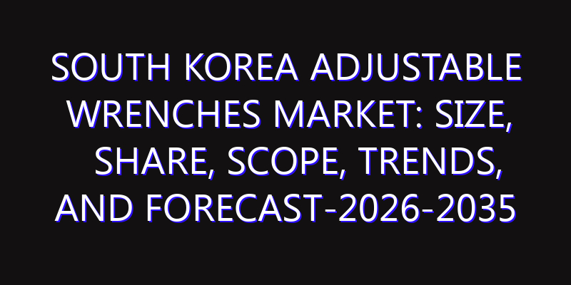 South Korea Adjustable Wrenches Market: Size, Share, Scope, Trends, and Forecast-2026-2035