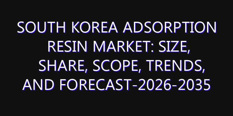 South Korea Adsorption Resin Market: Size, Share, Scope, Trends, and Forecast-2026-2035