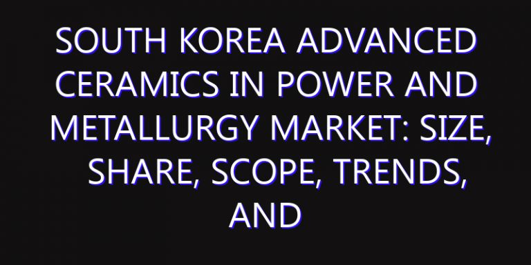 South Korea Advanced Ceramics in Power And Metallurgy Market: Size, Share, Scope, Trends, and Forecast-2026-2035