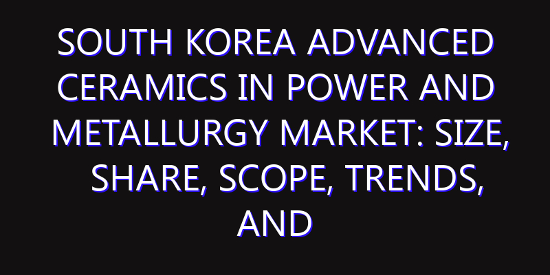 South Korea Advanced Ceramics in Power And Metallurgy Market: Size, Share, Scope, Trends, and Forecast-2026-2035