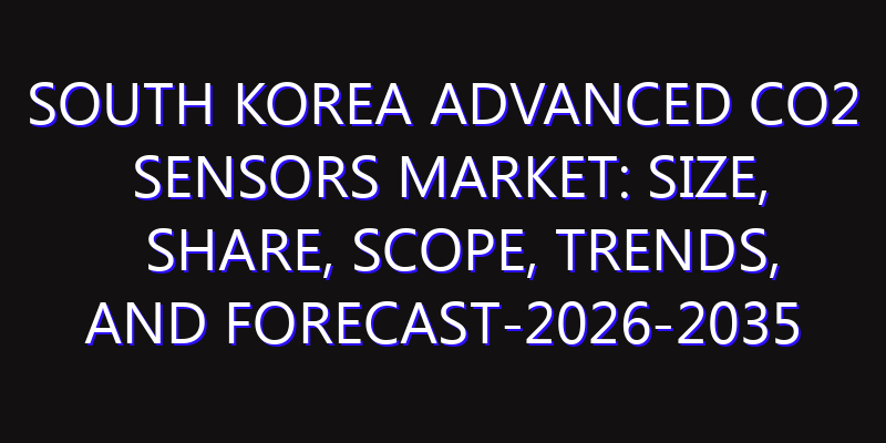 South Korea Advanced CO2 Sensors Market: Size, Share, Scope, Trends, and Forecast-2026-2035