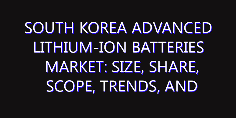 South Korea Advanced Lithium-Ion Batteries Market: Size, Share, Scope, Trends, and Forecast-2026-2035