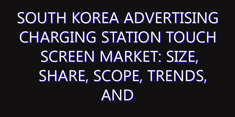 South Korea Advertising Charging Station Touch Screen Market: Size, Share, Scope, Trends, and Forecast-2026-2035