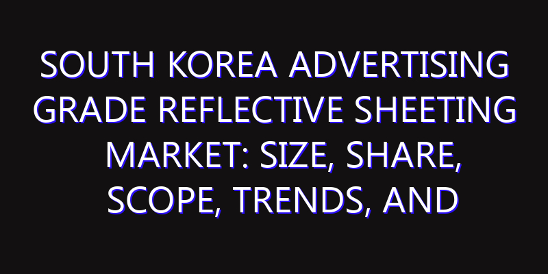 South Korea Advertising Grade Reflective Sheeting Market: Size, Share, Scope, Trends, and Forecast-2026-2035