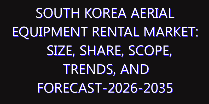 South Korea Aerial Equipment Rental Market: Size, Share, Scope, Trends, and Forecast-2026-2035