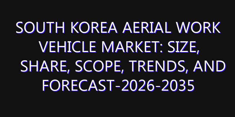 South Korea Aerial Work Vehicle Market: Size, Share, Scope, Trends, and Forecast-2026-2035