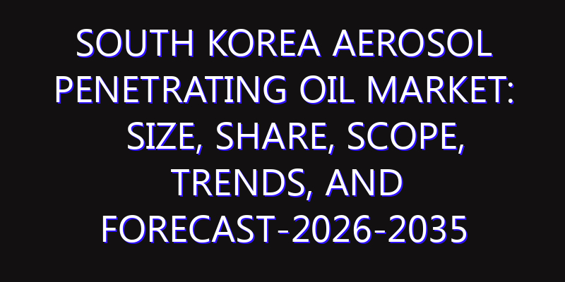South Korea Aerosol Penetrating Oil Market: Size, Share, Scope, Trends, and Forecast-2026-2035
