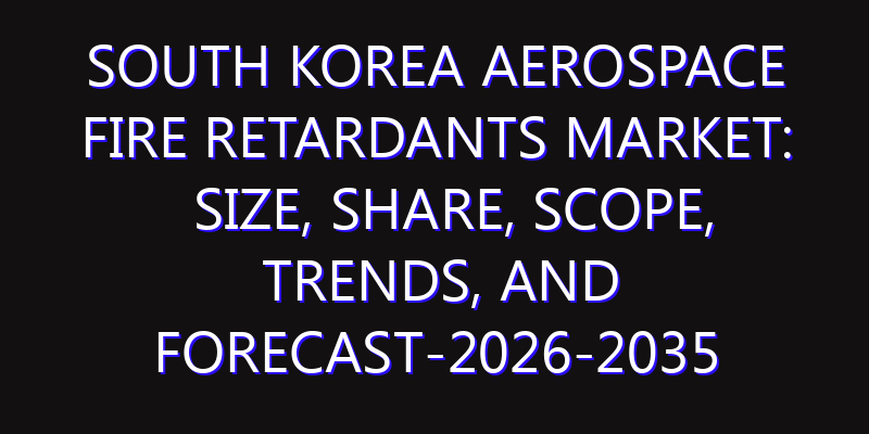 South Korea Aerospace Fire Retardants Market: Size, Share, Scope, Trends, and Forecast-2026-2035