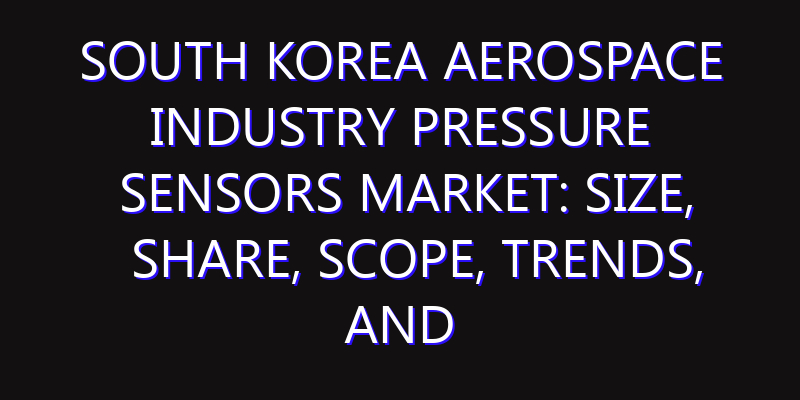 South Korea Aerospace Industry Pressure Sensors Market: Size, Share, Scope, Trends, and Forecast-2026-2035