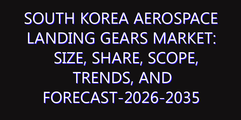 South Korea Aerospace Landing Gears Market: Size, Share, Scope, Trends, and Forecast-2026-2035