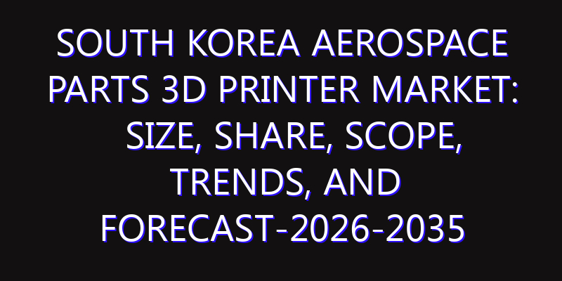 South Korea Aerospace Parts 3D Printer Market: Size, Share, Scope, Trends, and Forecast-2026-2035