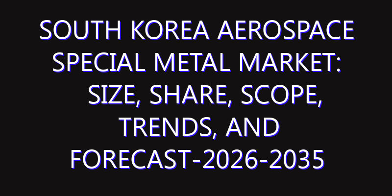 South Korea Aerospace Special Metal Market: Size, Share, Scope, Trends, and Forecast-2026-2035