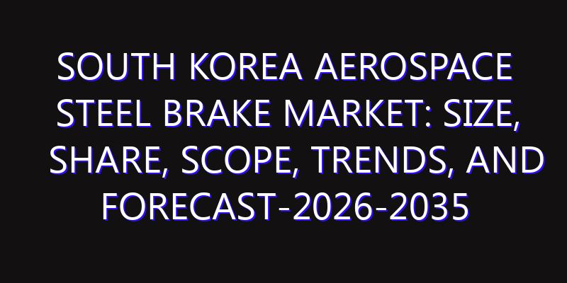 South Korea Aerospace Steel Brake Market: Size, Share, Scope, Trends, and Forecast-2026-2035