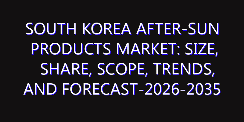 South Korea After-Sun Products Market: Size, Share, Scope, Trends, and Forecast-2026-2035