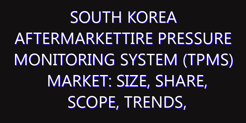 South Korea AfterMarketTire Pressure Monitoring System (TPMS) Market: Size, Share, Scope, Trends, and Forecast-2026-2035