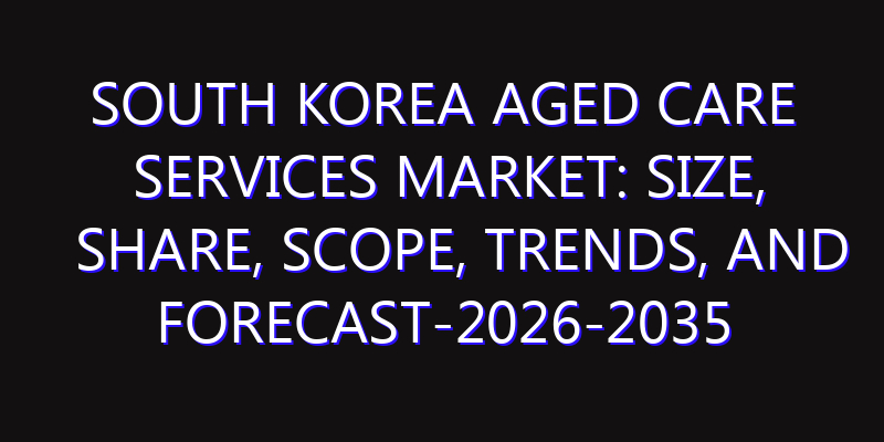 South Korea Aged Care Services Market: Size, Share, Scope, Trends, and Forecast-2026-2035