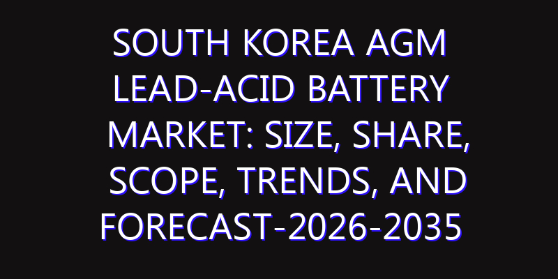 South Korea AGM Lead-acid Battery Market: Size, Share, Scope, Trends, and Forecast-2026-2035