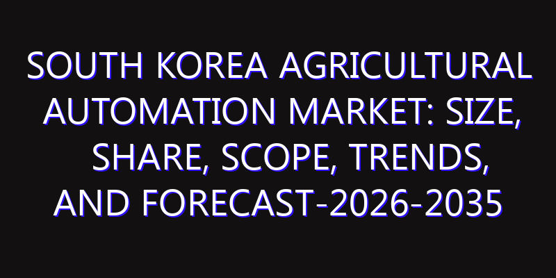 South Korea Agricultural Automation Market: Size, Share, Scope, Trends, and Forecast-2026-2035