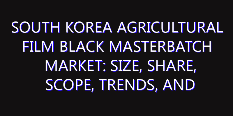 South Korea Agricultural Film Black Masterbatch Market: Size, Share, Scope, Trends, and Forecast-2026-2035