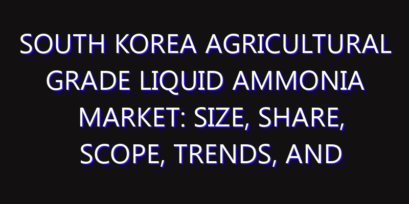 South Korea Agricultural Grade Liquid Ammonia Market: Size, Share, Scope, Trends, and Forecast-2026-2035